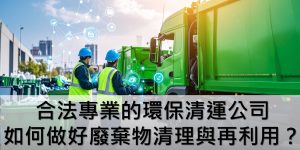 合法專業的環保清運公司，如何做好廢棄物清理與再利用？