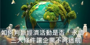 如何判斷經濟活動是否「永續」？三大條件讓企業不再迷航