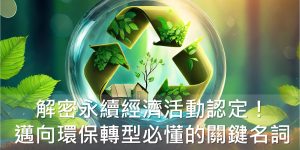 解密永續經濟活動認定！企業邁向環保轉型必懂的關鍵名詞