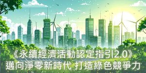 邁向淨零新時代：企業如何善用《永續經濟活動認定指引2.0》，打造綠色競爭力？